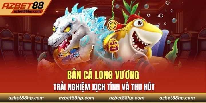 Bắn Cá Long Vương - Trải Nghiệm Kịch Tính Và Thu Hút